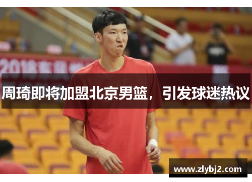 周琦即将加盟北京男篮，引发球迷热议