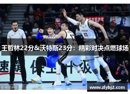王哲林22分&沃特斯23分：精彩对决点燃球场
