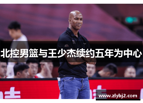 北控男篮与王少杰续约五年为中心