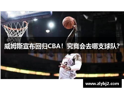 威姆斯宣布回归CBA！究竟会去哪支球队？